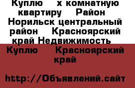 Куплю 3- х комнатную квартиру. › Район ­ Норильск центральный район. - Красноярский край Недвижимость » Куплю   . Красноярский край